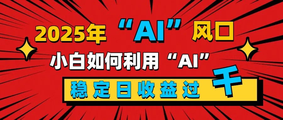 2025“ AI ”风口，新手小白如何利用ai，每日收益稳定过千_优优资源网