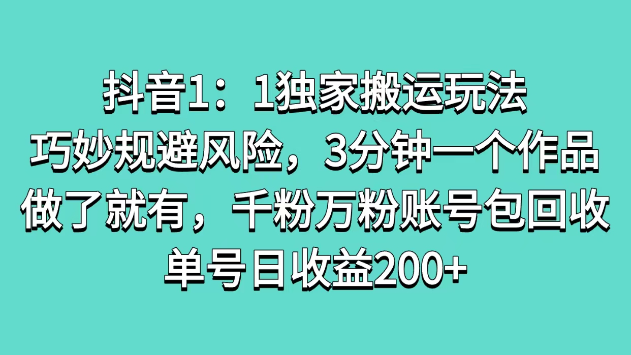 抖音1：1独家搬运玩法，巧妙规避风险，3分钟一个作品，做了就有，千粉万粉账号包回收，单号日收益200+_优优资源网