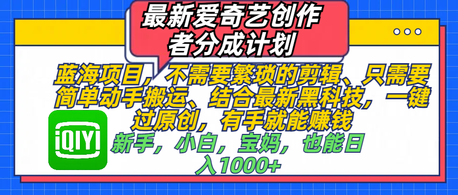 最新爱奇艺创作者分成计划，蓝海项目，不需要繁琐的剪辑、 只需要简单动手搬运、结合最新黑科技，一键过原创，有手就能赚钱，新手，小白，宝妈，也能日入1000+  手机也可操作_优优资源网