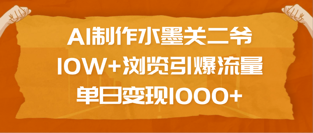 AI制作水墨关二爷，10W+浏览引爆流量，单日变现1000+_优优资源网