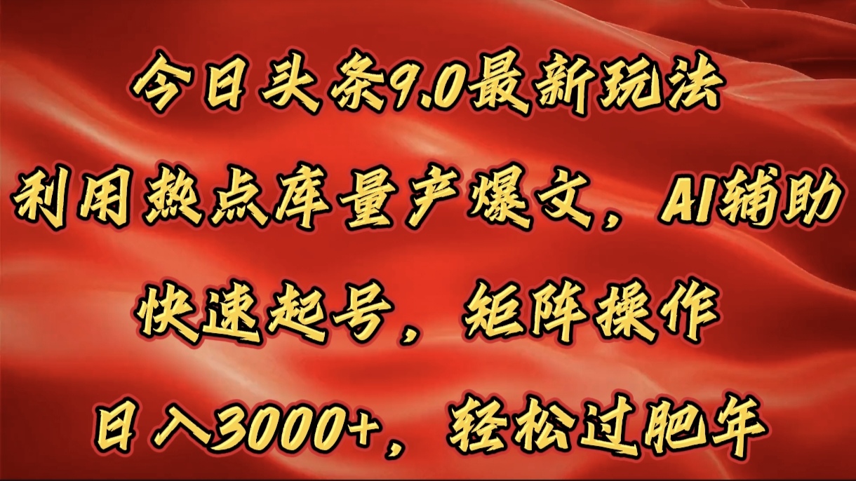 今日头条9.0最新玩法，利用热点库量产爆文，AI辅助，快速起号，矩阵操作，日入3000+，轻松过肥年_优优资源网