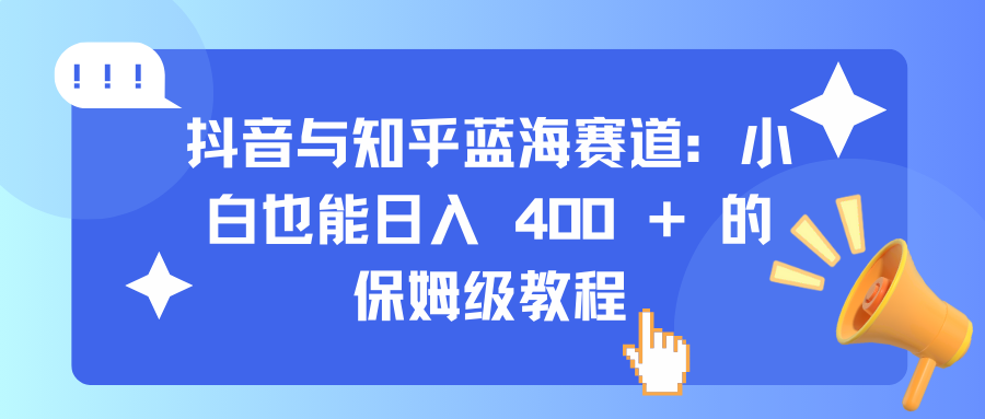 抖音与知乎蓝海赛道：小白也能日入 400 + 的保姆级教程_优优资源网