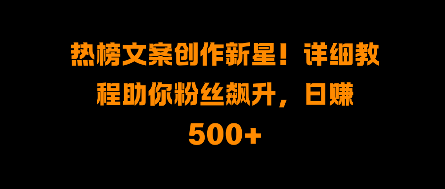 热榜文案创作新星！详细教程助你粉丝飙升，日赚500+_优优资源网