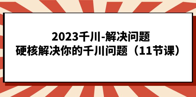 2023千川-解决问题，硬核解决你的千川问题（11节课）_优优资源网