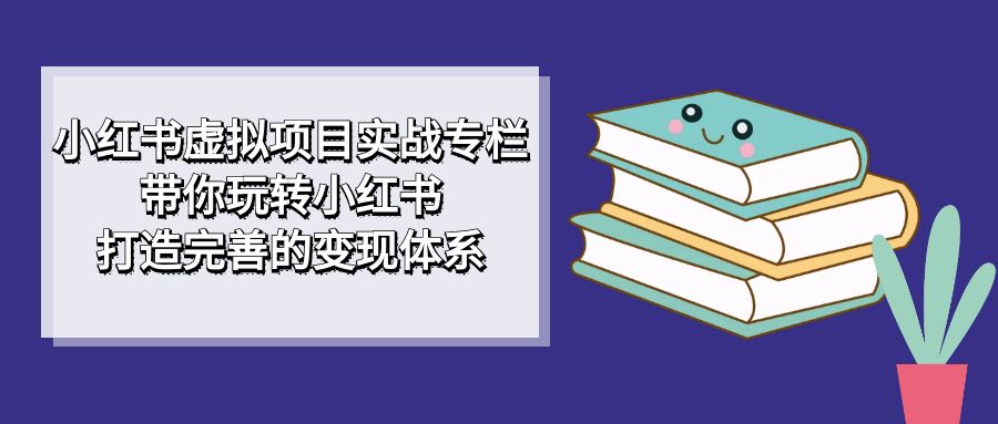 小红书虚拟项目实战专栏，带你玩转小红书，打造完善的变现体系_优优资源网