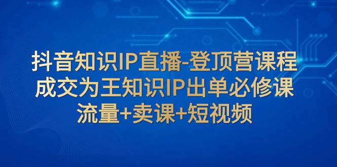 抖音知识IP直播-登顶营课程：成交为王知识IP出单必修课  流量 卖课 短视频_优优资源网