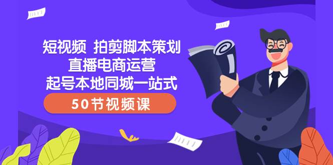 短视频 拍剪脚本策划直播电商运营起号本地同城一站式（50节视频课）_优优资源网