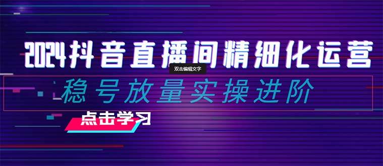 2024抖音直播间精细化运营：稳号放量实操进阶 选品/排品/起号/小店随心推/千川付费如何去投放_优优资源网