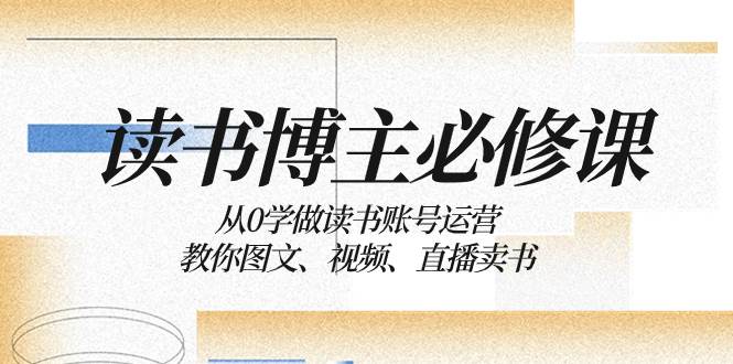 读书 博主 必修课：从0学做读书账号运营：教你图文、视频、直播卖书_优优资源网