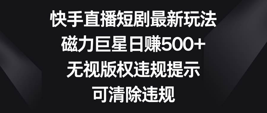 快手直播短剧最新玩法，磁力巨星日赚500+，无视版权违规提示，可清除违规_优优资源网