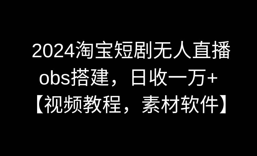 2024淘宝短剧无人直播3.0，obs搭建，日收一万+，【视频教程，附素材软件】_优优资源网