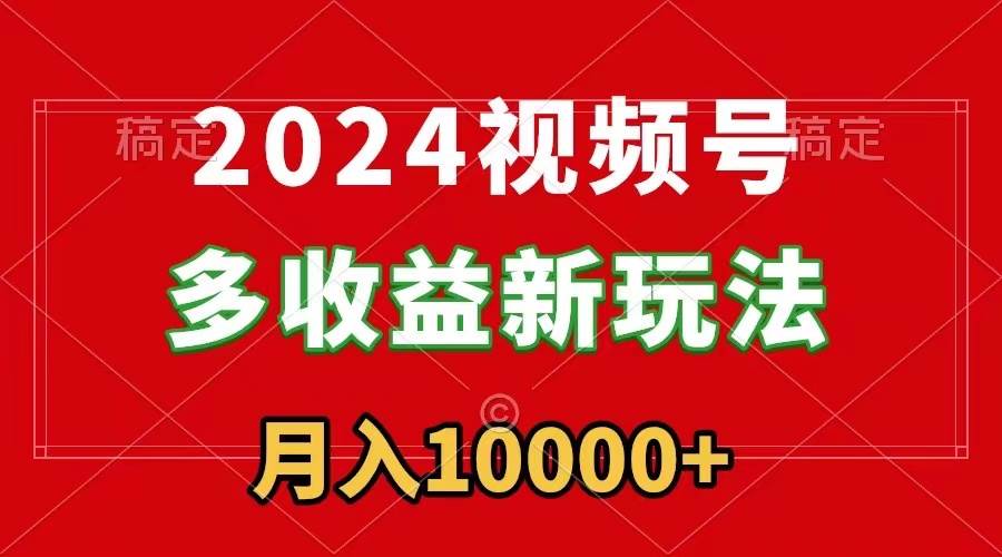 2024视频号多收益新玩法，每天5分钟，月入1w+，新手小白都能简单上手_优优资源网