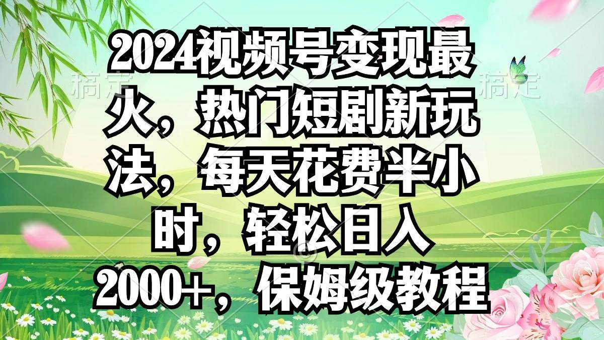 2024视频号变现最火，热门短剧新玩法，每天花费半小时，轻松日入2000+，…_优优资源网