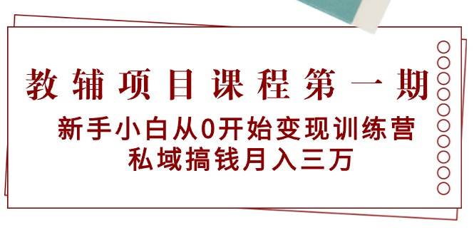 教辅项目课程第一期：新手小白从0开始变现训练营  私域搞钱月入三万_优优资源网