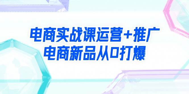 电商实战课运营+推广，电商新品从0打爆（99节视频课）_优优资源网