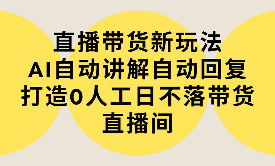 直播带货新玩法，AI自动讲解自动回复 打造0人工日不落带货直播间-教程+软件_优优资源网