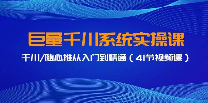 巨量千川系统实操课，千川/随心推从入门到精通（41节视频课）_优优资源网