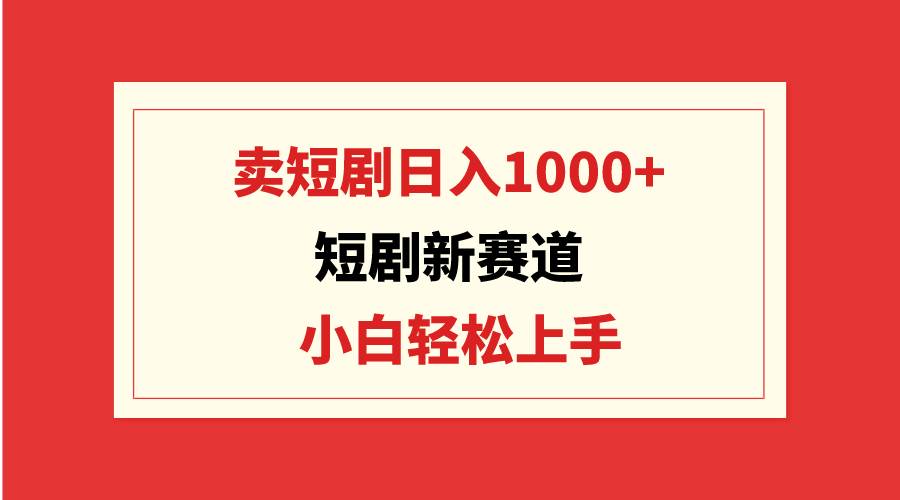 短剧新赛道：卖短剧日入1000+，小白轻松上手，可批量_优优资源网