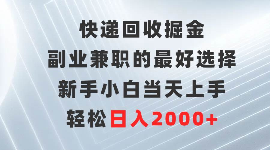 快递回收掘金，副业兼职的最好选择，新手小白当天上手，轻松日入2000+_优优资源网