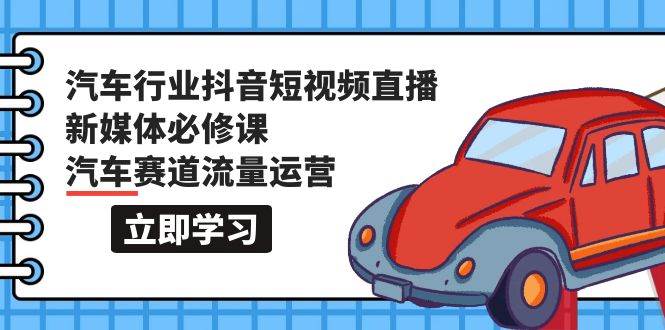 汽车行业 抖音短视频-直播新媒体必修课，汽车赛道流量运营（118节课）_优优资源网