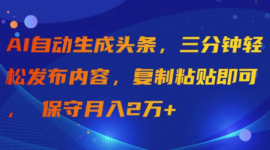 AI自动生成头条，三分钟轻松发布内容，复制粘贴即可， 保守月入2万+_优优资源网