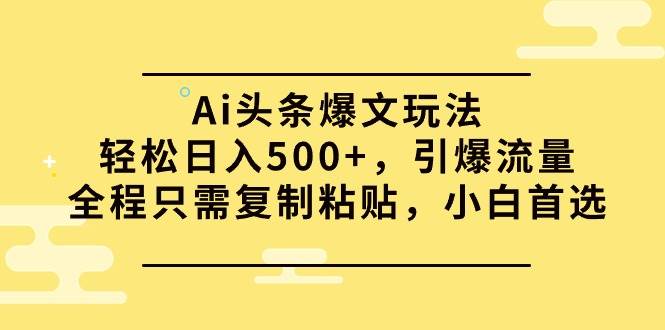 Ai头条爆文玩法，轻松日入500+，引爆流量全程只需复制粘贴，小白首选_优优资源网