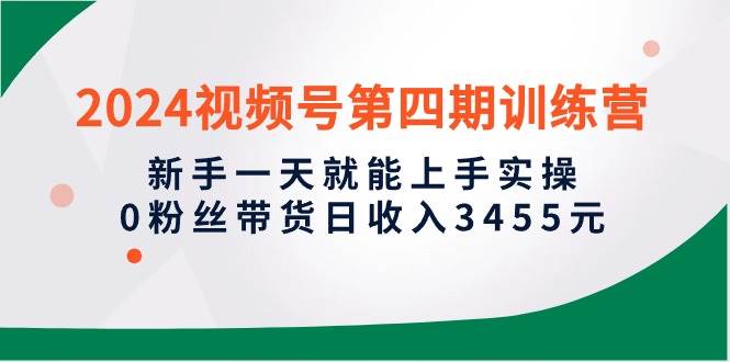 2024视频号第四期训练营，新手一天就能上手实操，0粉丝带货日收入3455元_优优资源网