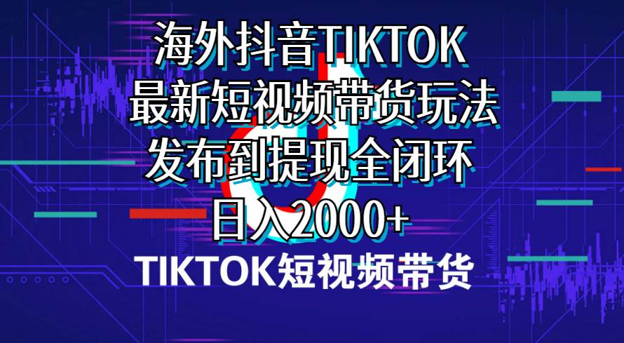 海外短视频带货，最新短视频带货玩法发布到提现全闭环，日入2000+_优优资源网