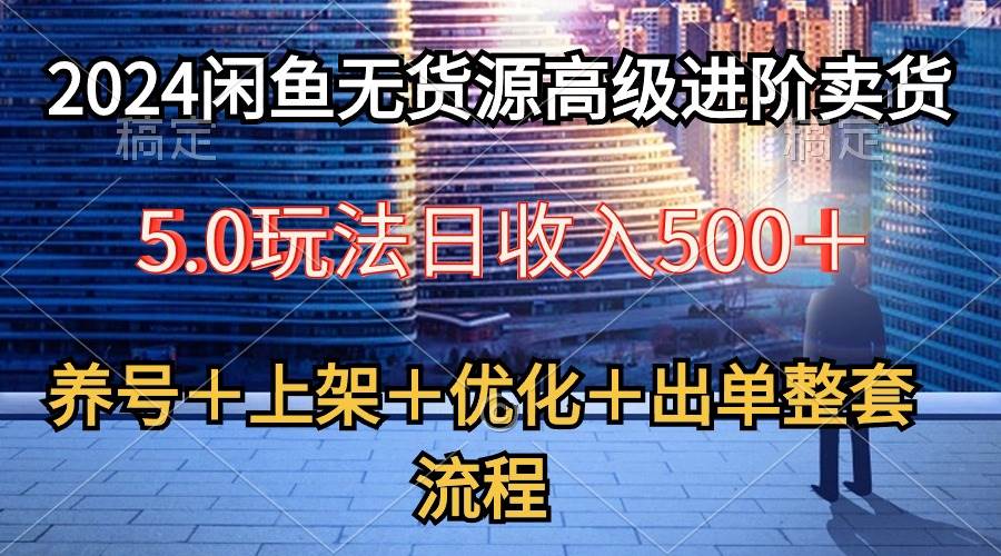 2024闲鱼无货源高级进阶卖货5.0，养号＋选品＋上架＋优化＋出单整套流程_优优资源网