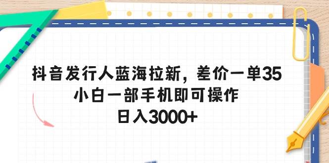 抖音发行人蓝海拉新，差价一单35，小白一部手机即可操作，日入3000+_优优资源网