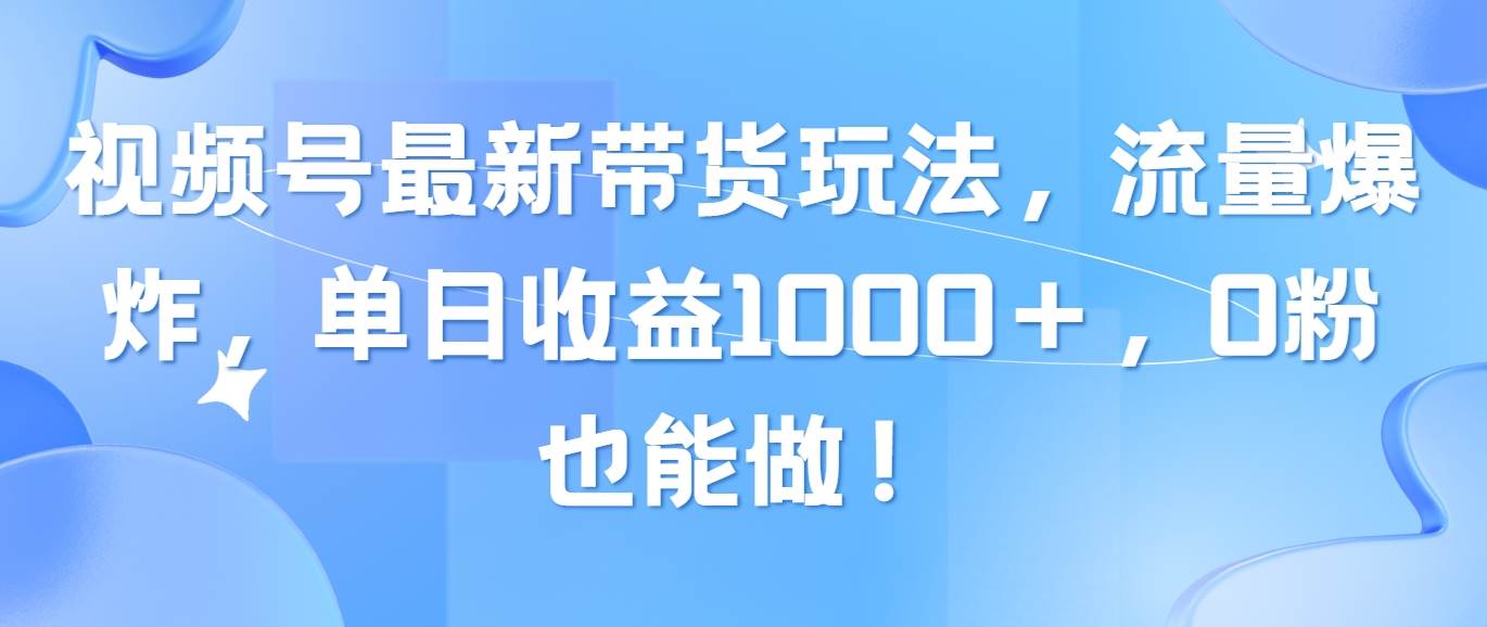 视频号最新带货玩法，流量爆炸，单日收益1000＋，0粉也能做！_优优资源网