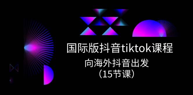 国际版 抖音tiktok实战课程，向海外抖音出发（15节课）_优优资源网