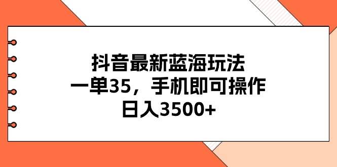 抖音最新蓝海玩法，一单35，手机即可操作，日入3500+，不了解一下真是…_优优资源网