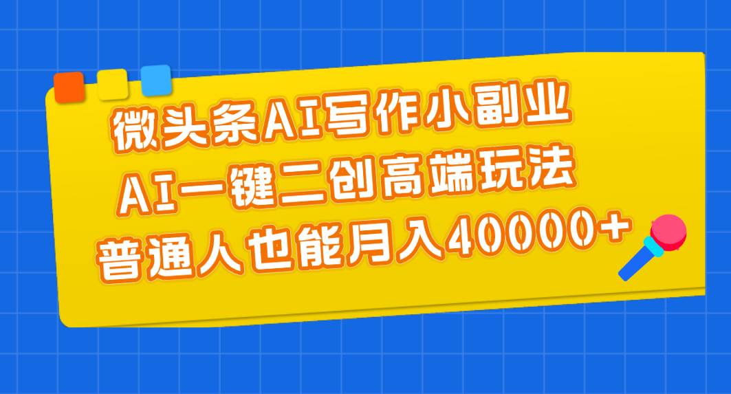 微头条AI写作小副业，AI一键二创高端玩法 普通人也能月入40000+_优优资源网