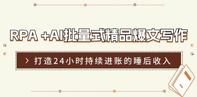 RPA +AI批量式 精品爆文写作  日更实操营，打造24小时持续进账的睡后收入_优优资源网