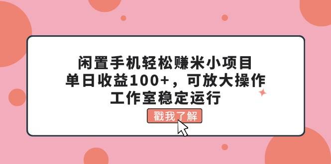 闲置手机轻松赚米小项目，单日收益100+，可放大操作，工作室稳定运行_优优资源网