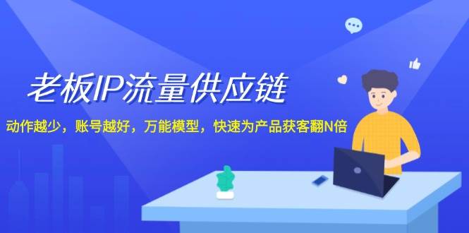 老板 IP流量 供应链，动作越少，账号越好，万能模型，快速为产品获客翻N倍_优优资源网