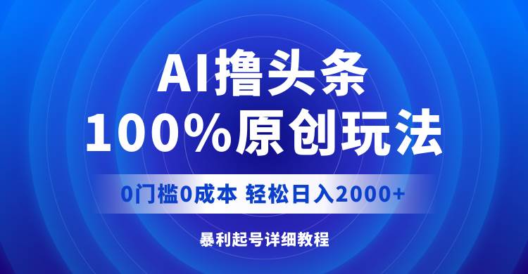 AI撸头条，100%原创玩法，0成本0门槛，轻松日入2000+_优优资源网